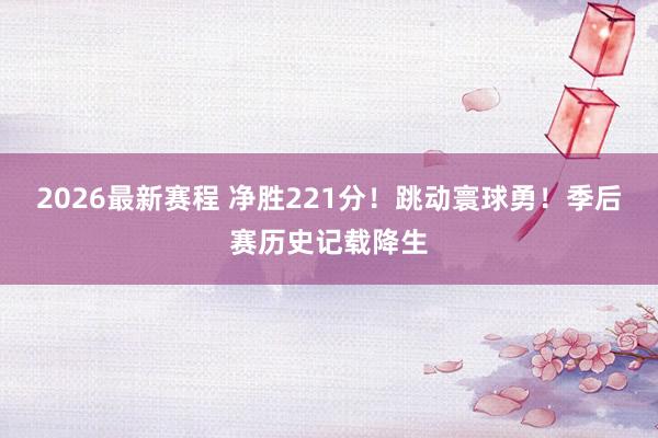 2026最新赛程 净胜221分！跳动寰球勇！季后赛历史记载降生