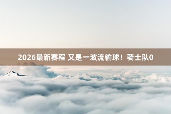 2026最新赛程 又是一波流输球!骑士队0
