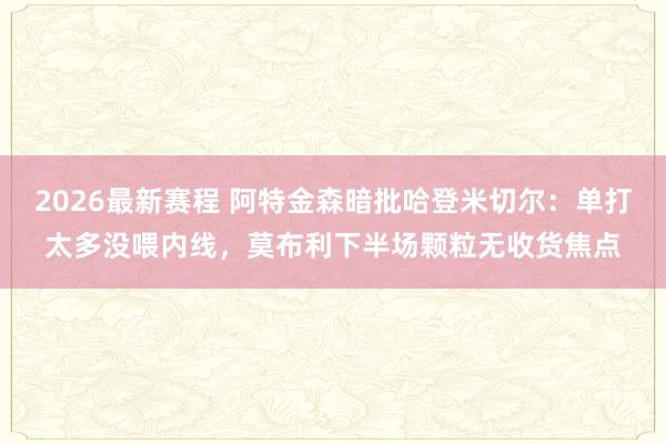 2026最新赛程 阿特金森暗批哈登米切尔：单打太多没喂内线，莫布利下半场颗粒无收货焦点