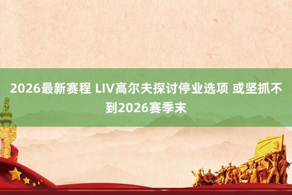 2026最新赛程 LIV高尔夫探讨停业选项 或坚抓不到2026赛季末