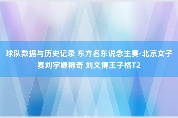 球队数据与历史记录 东方名东说念主赛·北京女子赛刘宇婕稀奇 刘文博王子格T2