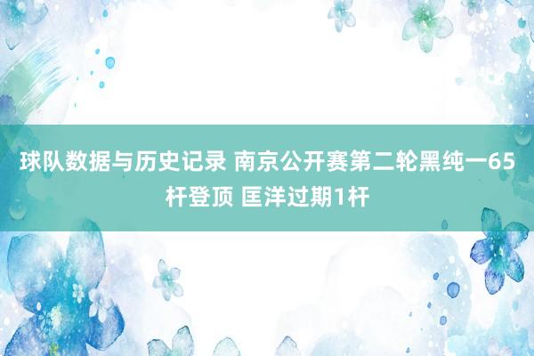 球队数据与历史记录 南京公开赛第二轮黑纯一65杆登顶 匡洋过期1杆