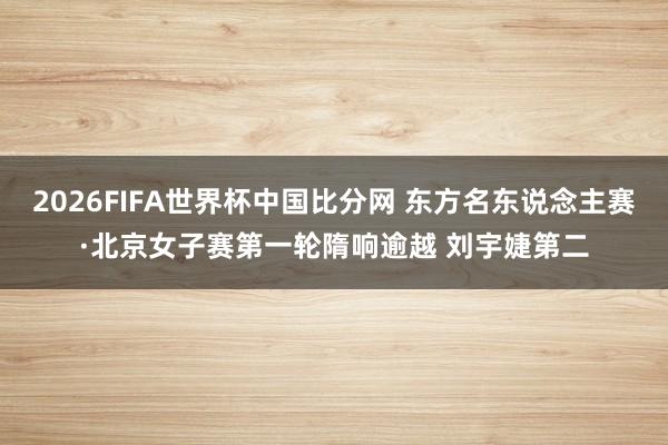 2026FIFA世界杯中国比分网 东方名东说念主赛·北京女子赛第一轮隋响逾越 刘宇婕第二