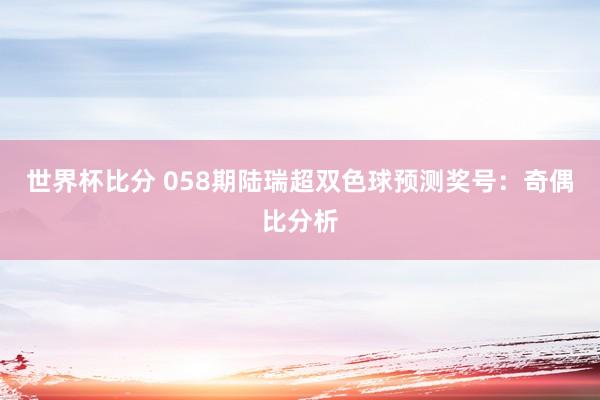 世界杯比分 058期陆瑞超双色球预测奖号：奇偶比分析
