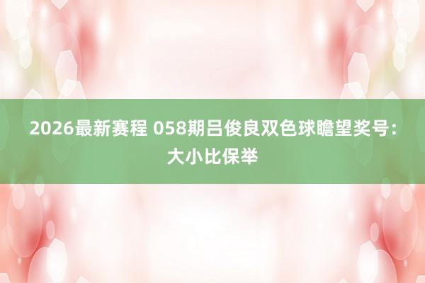 2026最新赛程 058期吕俊良双色球瞻望奖号：大小比保举