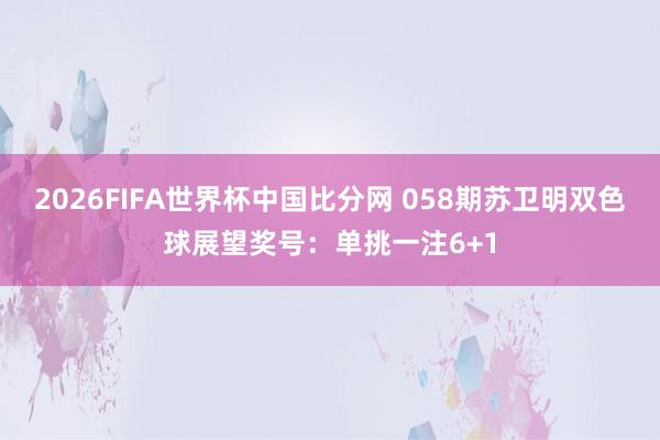 2026FIFA世界杯中国比分网 058期苏卫明双色球展望奖号：单挑一注6+1