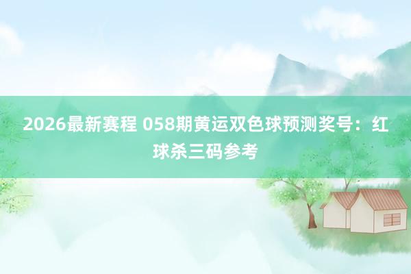 2026最新赛程 058期黄运双色球预测奖号：红球杀三码参考