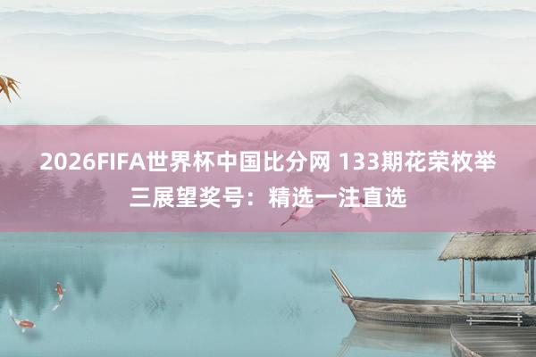 2026FIFA世界杯中国比分网 133期花荣枚举三展望奖号:精选一注直选