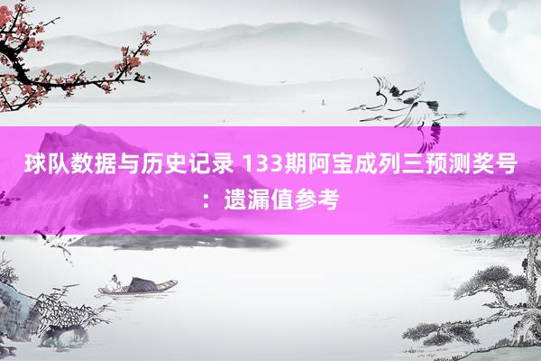 球队数据与历史记录 133期阿宝成列三预测奖号：遗漏值参考