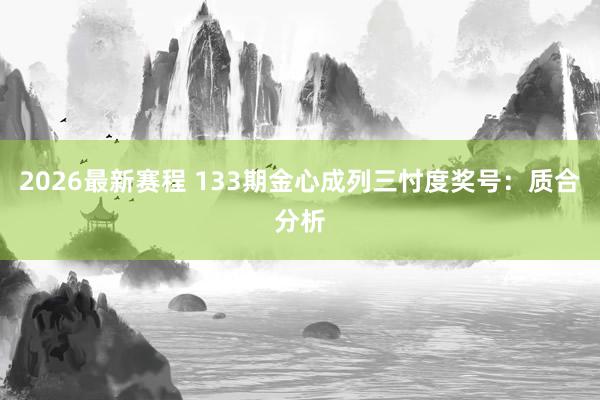 2026最新赛程 133期金心成列三忖度奖号：质合分析