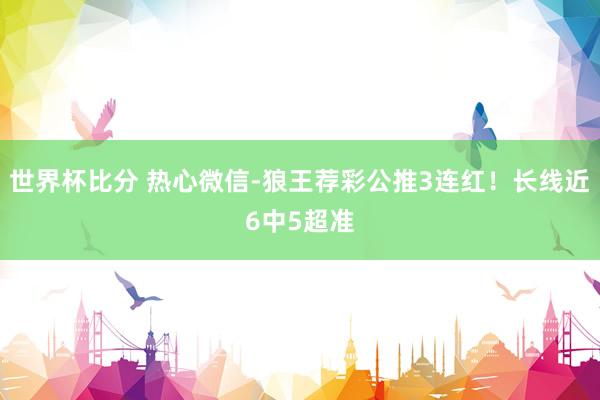 世界杯比分 热心微信-狼王荐彩公推3连红！长线近6中5超准