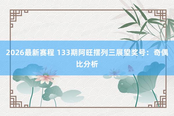 2026最新赛程 133期阿旺摆列三展望奖号：奇偶比分析