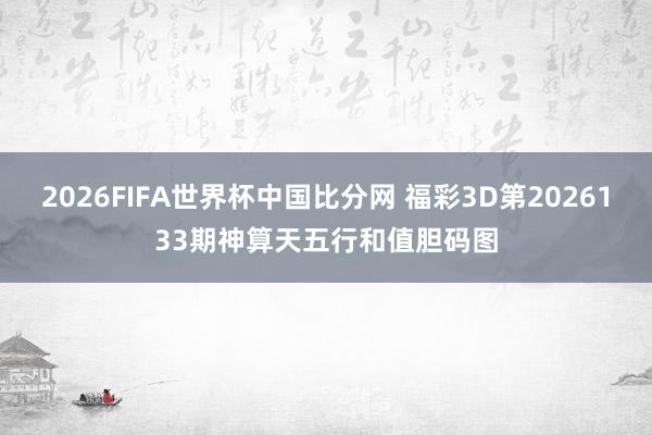 2026FIFA世界杯中国比分网 福彩3D第2026133期神算天五行和值胆码图