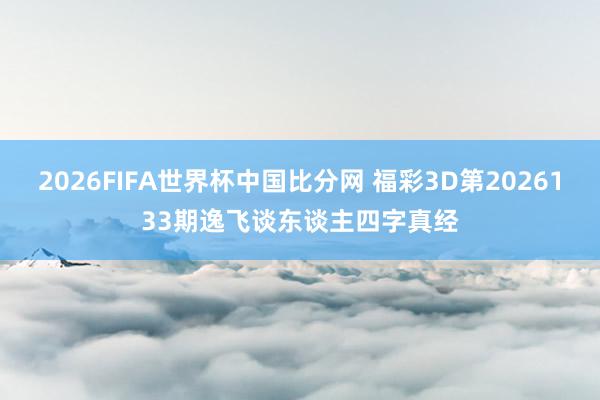 2026FIFA世界杯中国比分网 福彩3D第2026133期逸飞谈东谈主四字真经