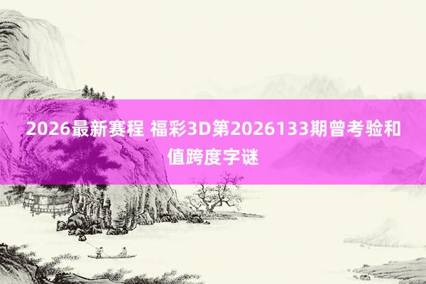 2026最新赛程 福彩3D第2026133期曾考验和值跨度字谜