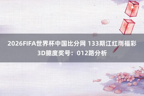 2026FIFA世界杯中国比分网 133期江红雨福彩3D臆度奖号：012路分析