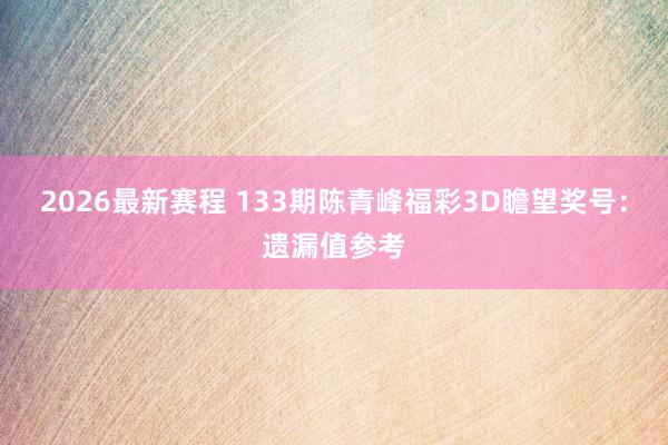 2026最新赛程 133期陈青峰福彩3D瞻望奖号：遗漏值参考