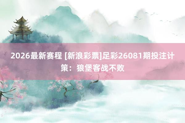 2026最新赛程 [新浪彩票]足彩26081期投注计策：狼堡客战不败