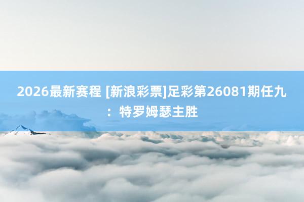 2026最新赛程 [新浪彩票]足彩第26081期任九：特罗姆瑟主胜