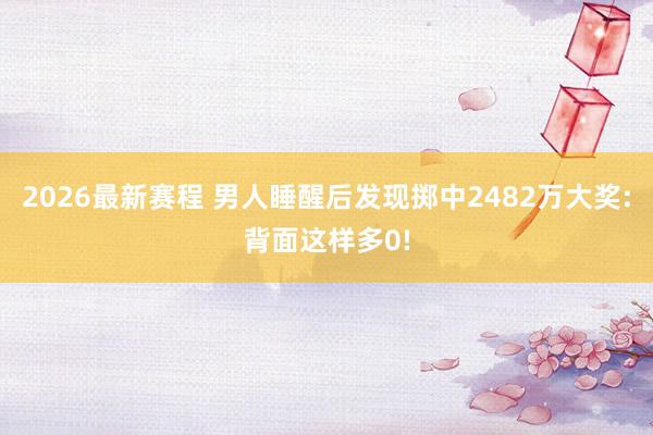 2026最新赛程 男人睡醒后发现掷中2482万大奖:背面这样多0!
