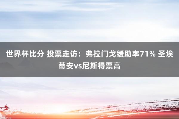 世界杯比分 投票走访：弗拉门戈缓助率71% 圣埃蒂安vs尼斯得票高
