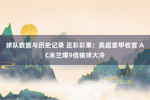 球队数据与历史记录 足彩彩果：英超意甲收官 AC米兰爆9倍输球大冷