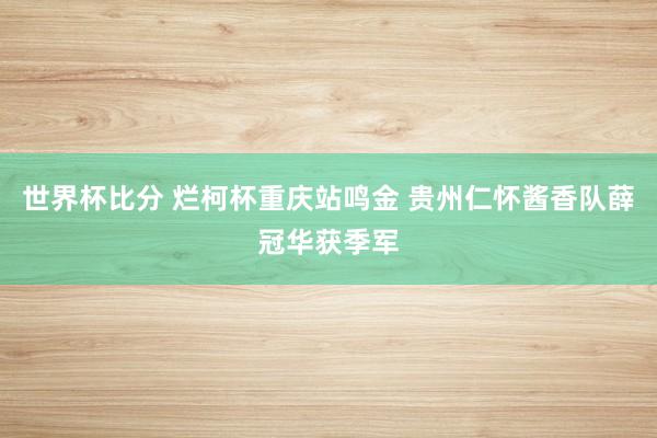 世界杯比分 烂柯杯重庆站鸣金 贵州仁怀酱香队薛冠华获季军