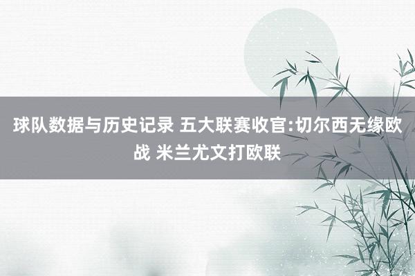 球队数据与历史记录 五大联赛收官:切尔西无缘欧战 米兰尤文打欧联