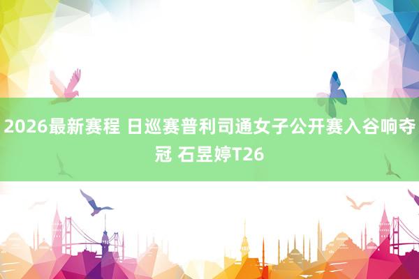 2026最新赛程 日巡赛普利司通女子公开赛入谷响夺冠 石昱婷T26