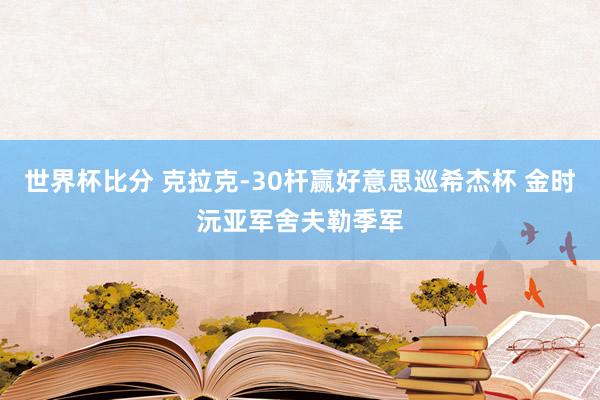 世界杯比分 克拉克-30杆赢好意思巡希杰杯 金时沅亚军舍夫勒季军