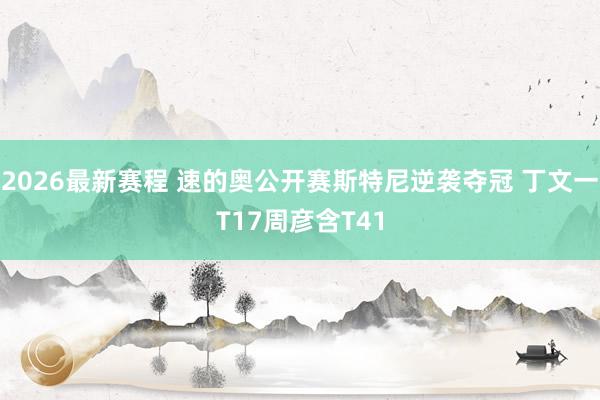 2026最新赛程 速的奥公开赛斯特尼逆袭夺冠 丁文一T17周彦含T41