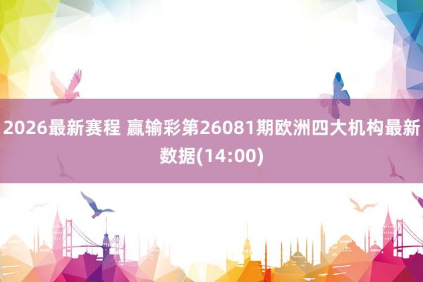 2026最新赛程 赢输彩第26081期欧洲四大机构最新数据(14:00)
