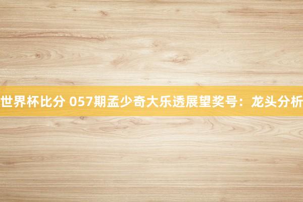 世界杯比分 057期孟少奇大乐透展望奖号：龙头分析