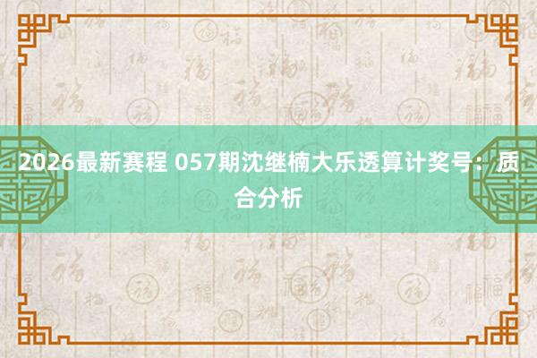 2026最新赛程 057期沈继楠大乐透算计奖号：质合分析