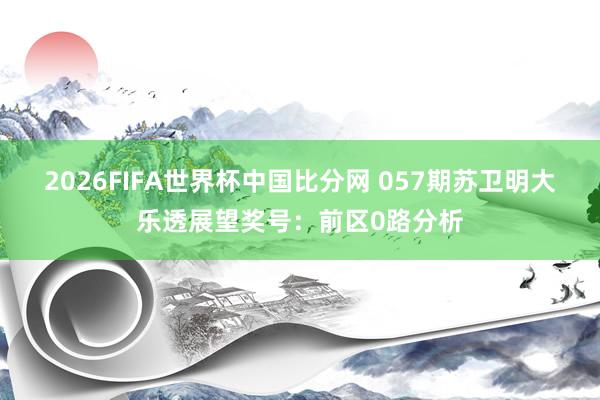 2026FIFA世界杯中国比分网 057期苏卫明大乐透展望奖号:前区0路分析