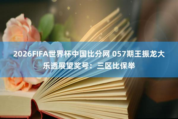 2026FIFA世界杯中国比分网 057期王振龙大乐透展望奖号：三区比保举