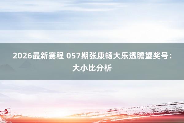 2026最新赛程 057期张康畅大乐透瞻望奖号：大小比分析