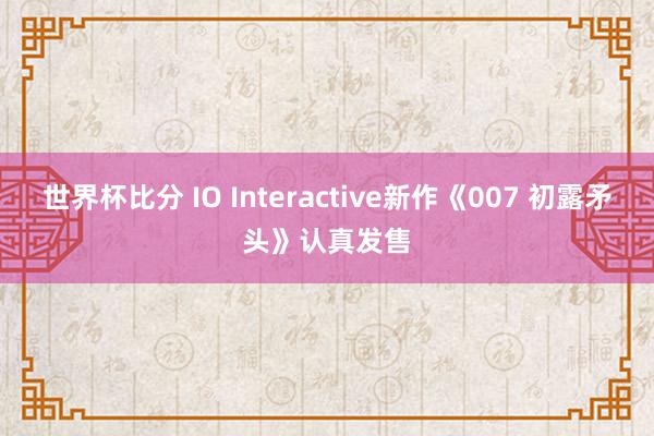 世界杯比分 IO Interactive新作《007 初露矛头》认真发售