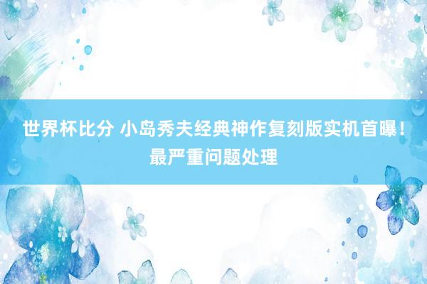 世界杯比分 小岛秀夫经典神作复刻版实机首曝!最严重问题处理