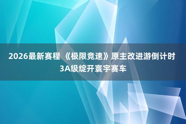 2026最新赛程 《极限竞速》原主改进游倒计时 3A级绽开寰宇赛车