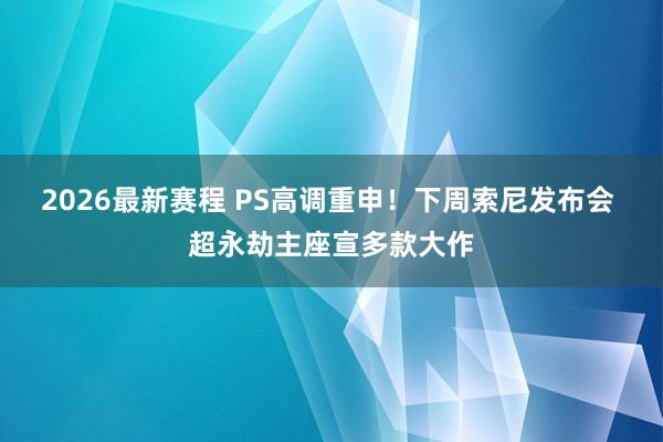 2026最新赛程 PS高调重申！下周索尼发布会 超永劫主座宣多款大作