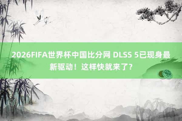 2026FIFA世界杯中国比分网 DLSS 5已现身最新驱动！这样快就来了？