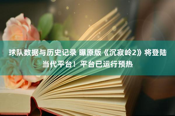球队数据与历史记录 曝原版《沉寂岭2》将登陆当代平台！平台已运行预热