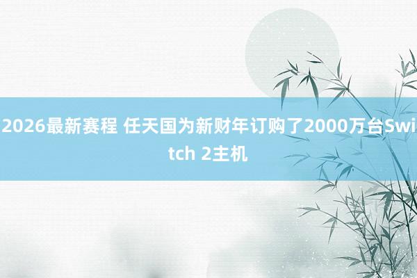 2026最新赛程 任天国为新财年订购了2000万台Switch 2主机