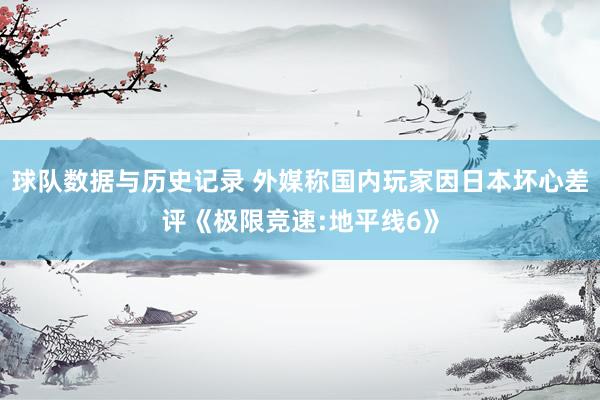 球队数据与历史记录 外媒称国内玩家因日本坏心差评《极限竞速:地平线6》