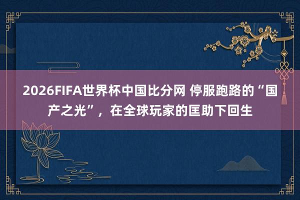 2026FIFA世界杯中国比分网 停服跑路的“国产之光”,在全球玩家的匡助下回生
