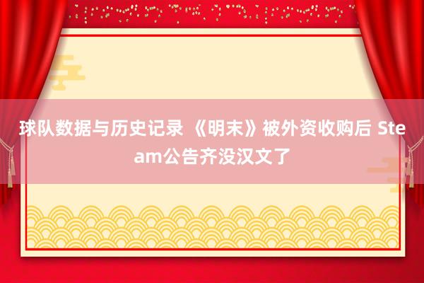 球队数据与历史记录 《明末》被外资收购后 Steam公告齐没汉文了