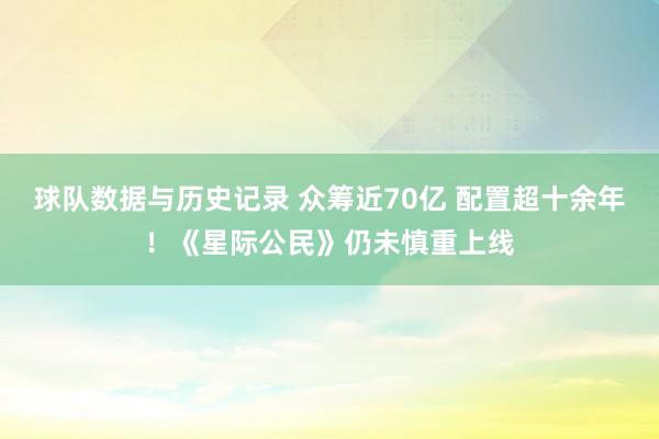 球队数据与历史记录 众筹近70亿 配置超十余年！《星际公民》仍未慎重上线