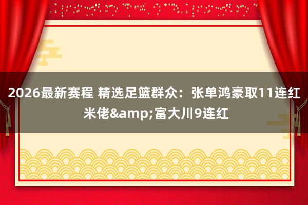 2026最新赛程 精选足篮群众：张单鸿豪取11连红 米佬&富大川9连红