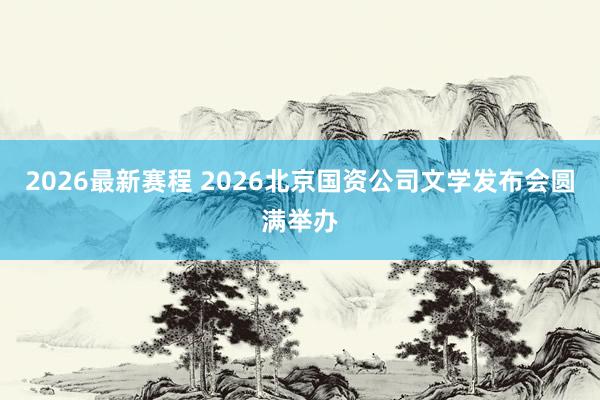 2026最新赛程 2026北京国资公司文学发布会圆满举办